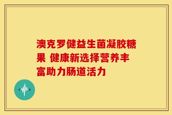 澳克罗健益生菌凝胶糖果 健康新选择营养丰富助力肠道活力