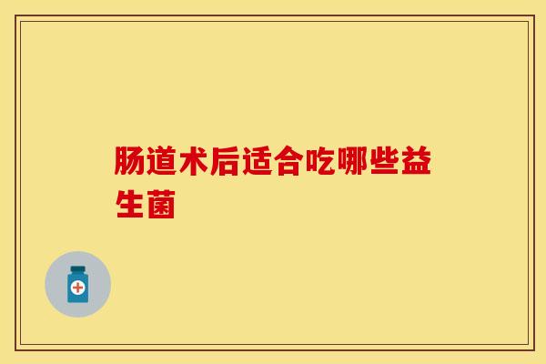肠道术后适合吃哪些益生菌
