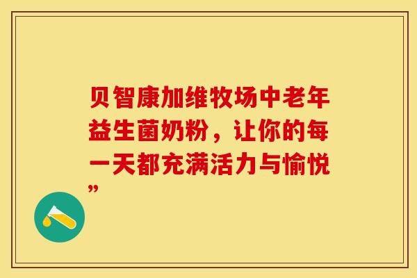 贝智康加维牧场中老年益生菌奶粉，让你的每一天都充满活力与愉悦”