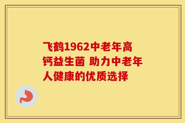 飞鹤1962中老年高钙益生菌 助力中老年人健康的优质选择
