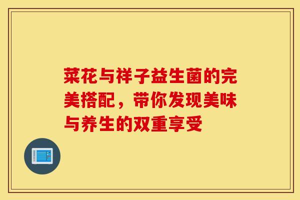 菜花与祥子益生菌的完美搭配，带你发现美味与养生的双重享受