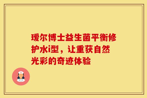 瑷尔博士益生菌平衡修护水i型，让重获自然光彩的奇迹体验