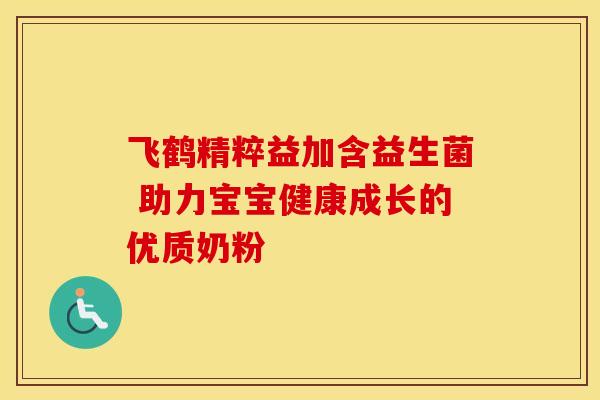 飞鹤精粹益加含益生菌 助力宝宝健康成长的优质奶粉