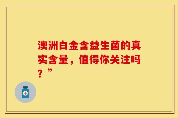 澳洲白金含益生菌的真实含量，值得你关注吗？”
