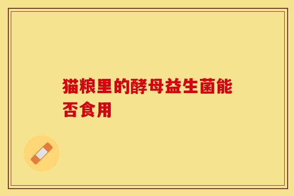 猫粮里的酵母益生菌能否食用