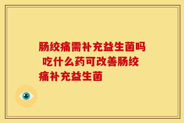 肠绞痛需补充益生菌吗 吃什么药可改善肠绞痛补充益生菌