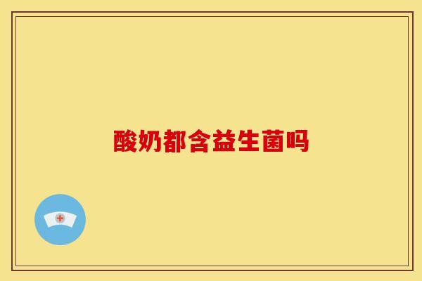 酸奶都含益生菌吗