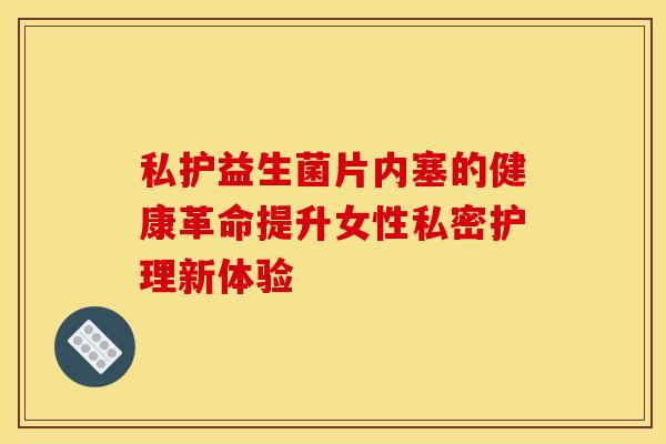 私护益生菌片内塞的健康革命提升女性私密护理新体验