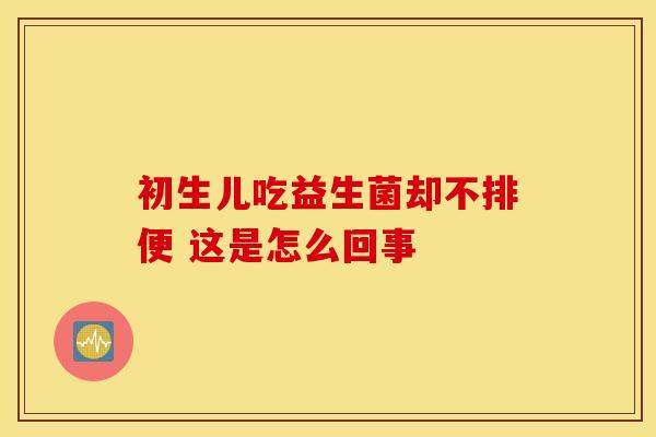初生儿吃益生菌却不排便 这是怎么回事