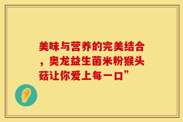 美味与营养的完美结合，奥龙益生菌米粉猴头菇让你爱上每一口”