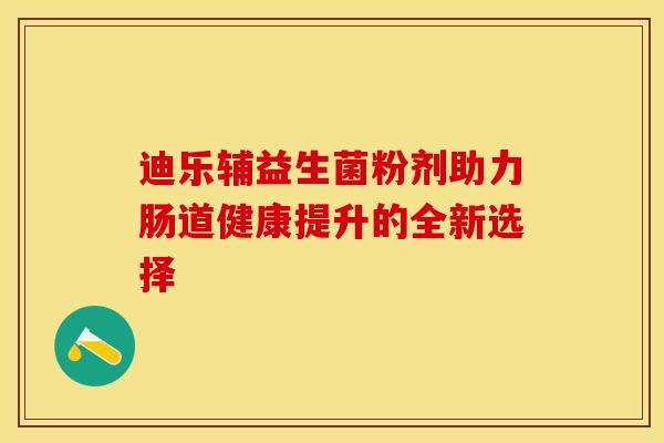 迪乐辅益生菌粉剂助力肠道健康提升的全新选择