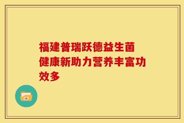 福建普瑞跃德益生菌 健康新助力营养丰富功效多