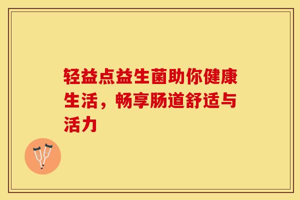 轻益点益生菌助你健康生活，畅享肠道舒适与活力