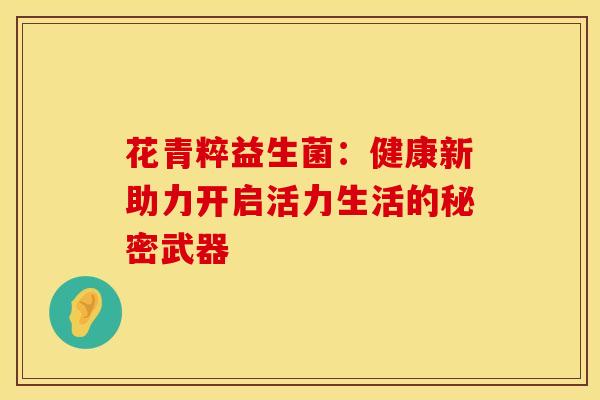 花青粹益生菌：健康新助力开启活力生活的秘密武器