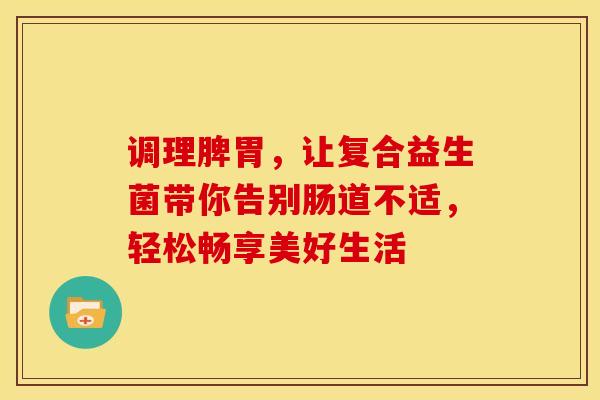 调理脾胃，让复合益生菌带你告别肠道不适，轻松畅享美好生活