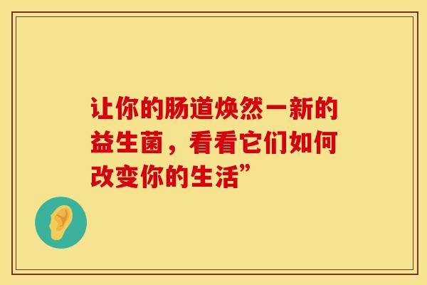 让你的肠道焕然一新的益生菌，看看它们如何改变你的生活”