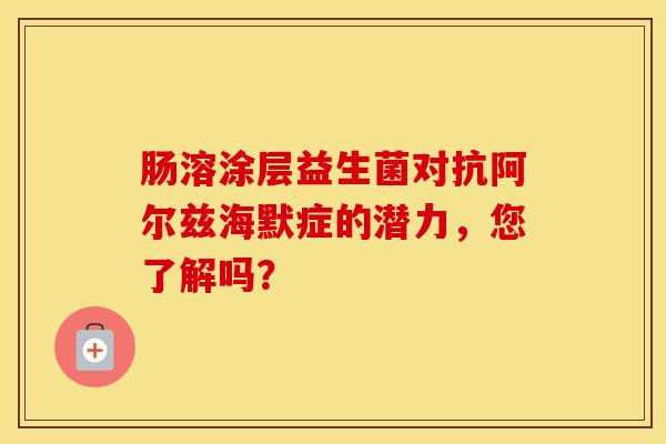肠溶涂层益生菌对抗阿尔兹海默症的潜力，您了解吗？