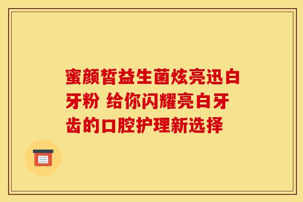 蜜颜皙益生菌炫亮迅白牙粉 给你闪耀亮白牙齿的口腔护理新选择