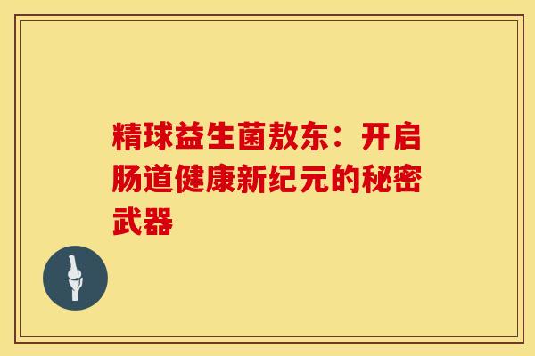精球益生菌敖东：开启肠道健康新纪元的秘密武器