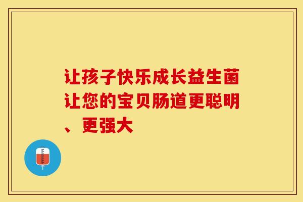 让孩子快乐成长益生菌让您的宝贝肠道更聪明、更强大