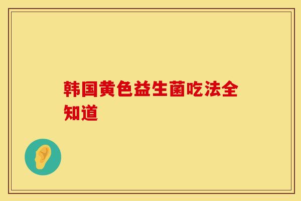 韩国黄色益生菌吃法全知道