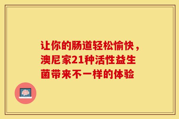 让你的肠道轻松愉快，澳尼家21种活性益生菌带来不一样的体验