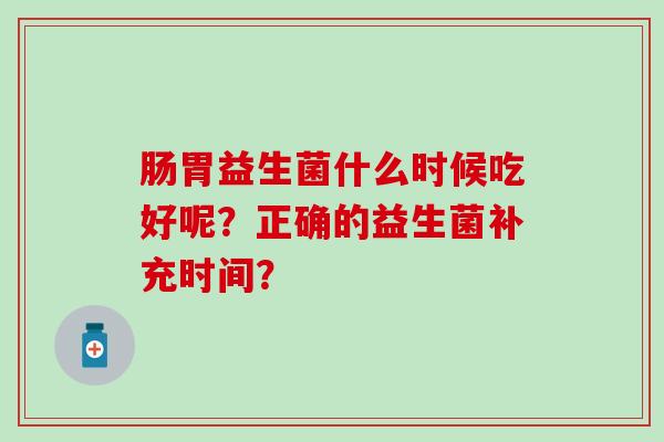 肠胃益生菌什么时候吃好呢?正确的益生菌补充时间? 肠胃益生菌什么时候吃好呢?正确的益生菌补充时间?
