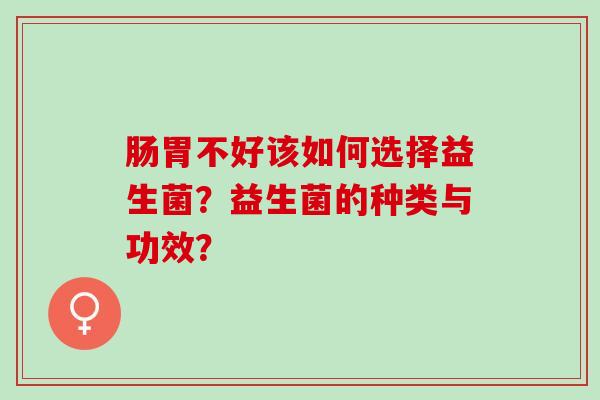 肠胃不好该如何选择益生菌?益生菌的种类与功效? 肠胃不好该如何选择益生菌?益生菌的种类与功效?