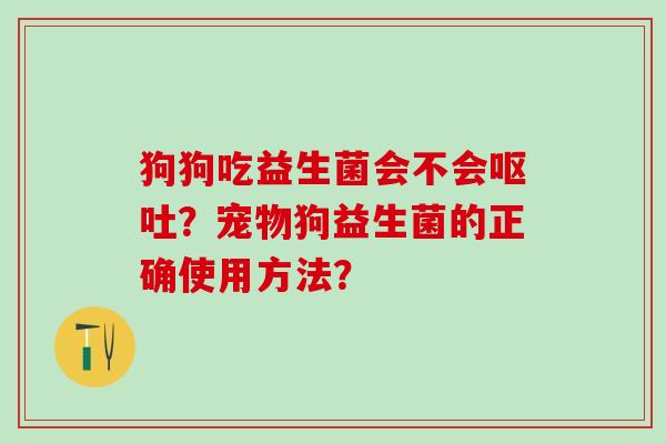 狗狗吃益生菌会不会呕吐？宠物狗益生菌的正确使用方法？
