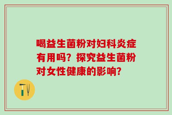 喝益生菌粉对妇科炎症有用吗？探究益生菌粉对女性健康的影响？