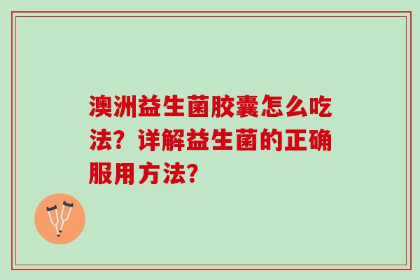 澳洲益生菌胶囊怎么吃法？详解益生菌的正确服用方法？