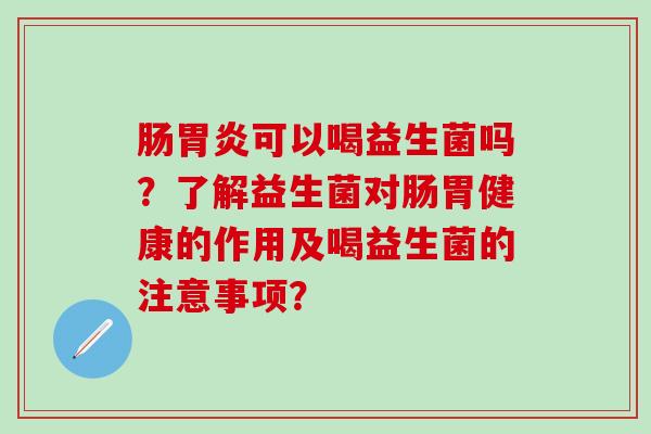 肠可以喝益生菌吗？了解益生菌对肠胃健康的作用及喝益生菌的注意事项？