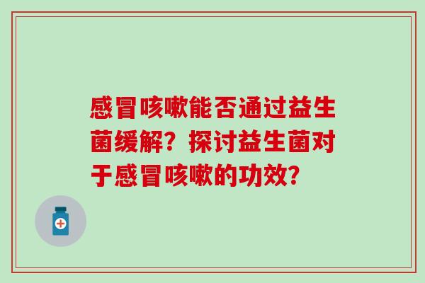 感冒咳嗽能否通过益生菌缓解？探讨益生菌对于感冒咳嗽的功效？