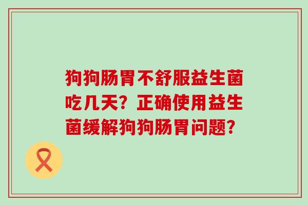 狗狗肠胃不舒服益生菌吃几天？正确使用益生菌缓解狗狗肠胃问题？