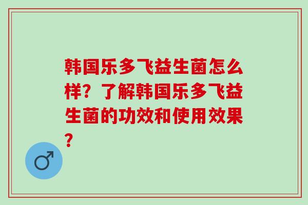 韩国乐多飞益生菌怎么样？了解韩国乐多飞益生菌的功效和使用效果？