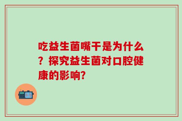 吃益生菌嘴干是为什么？探究益生菌对口腔健康的影响？