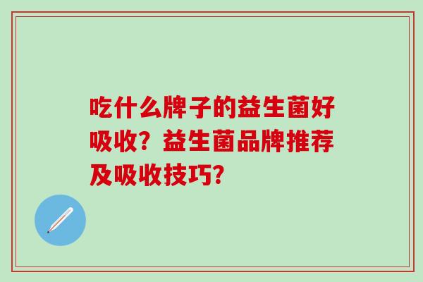 吃什么牌子的益生菌好吸收?益生菌品牌推荐及吸收技巧? 吃什么牌子的益生菌好吸收?益生菌品牌推荐及吸收技巧?
