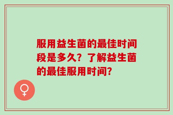 服用益生菌的佳时间段是多久？了解益生菌的佳服用时间？