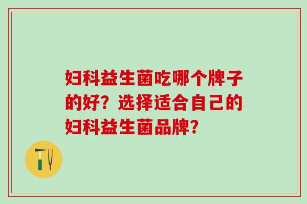 益生菌吃哪个牌子的好?选择适合自己的益生菌品牌? 益生菌吃哪个牌子的好?选择适合自己的益生菌品牌?