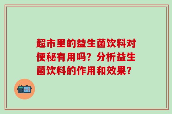超市里的益生菌饮料对便秘有用吗？分析益生菌饮料的作用和效果？