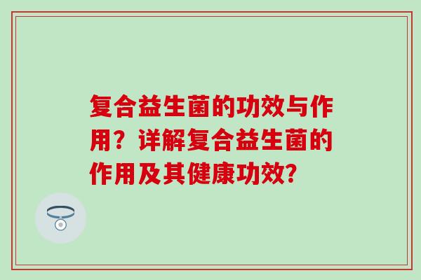 复合益生菌的功效与作用?详解复合益生菌的作用及其健康功效? 复合益生菌的功效与作用?详解复合益生菌的作用及其健康功效?