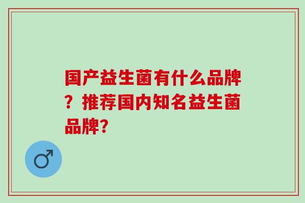 国产益生菌有什么品牌？推荐国内知名益生菌品牌？