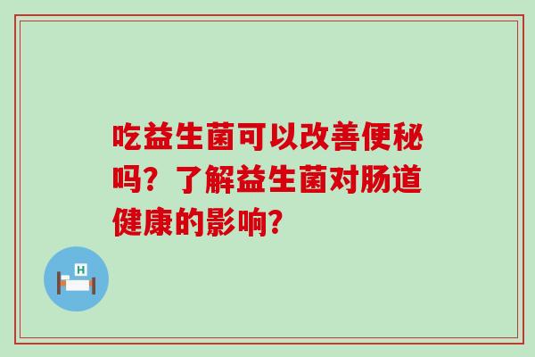 吃益生菌可以改善吗?了解益生菌对肠道健康的影响? 吃益生菌可以改善吗?了解益生菌对肠道健康的影响?