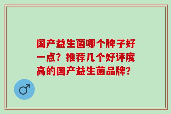 国产益生菌哪个牌子好一点?推荐几个好评度高的国产益生菌品牌? 国产益生菌哪个牌子好一点?推荐几个好评度高的国产益生菌品牌?