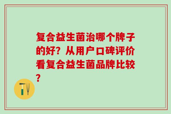 复合益生菌治哪个牌子的好？从用户口碑评价看复合益生菌品牌比较？