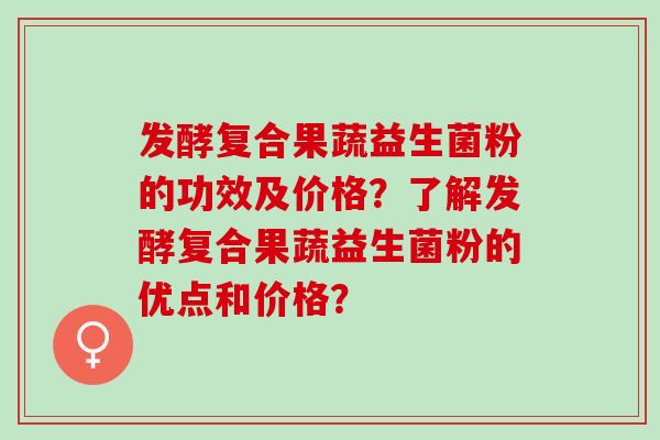 发酵复合果蔬益生菌粉的功效及价格?了解发酵复合果蔬益生菌粉的优点和价格? 发酵复合果蔬益生菌粉的功效及价格?了解发酵复合果蔬益生菌粉的优点和价格?