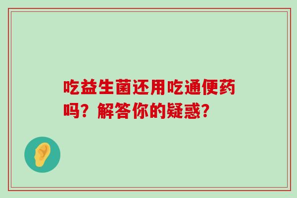 吃益生菌还用吃通便药吗？解答你的疑惑？