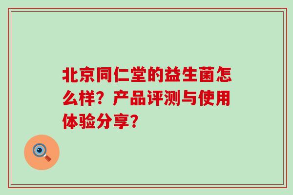北京同仁堂的益生菌怎么样？产品评测与使用体验分享？