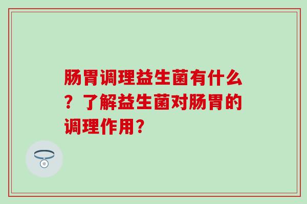 肠胃调理益生菌有什么？了解益生菌对肠胃的调理作用？