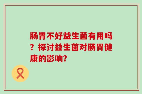 肠胃不好益生菌有用吗？探讨益生菌对肠胃健康的影响？